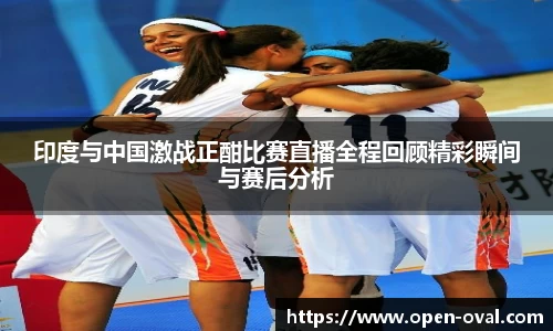 印度与中国激战正酣比赛直播全程回顾精彩瞬间与赛后分析